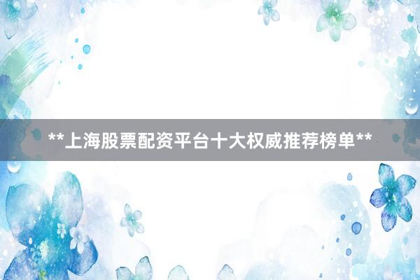 **上海股票配资平台十大权威推荐榜单**