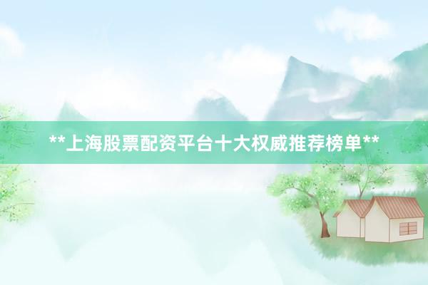 **上海股票配资平台十大权威推荐榜单**