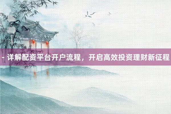 - 详解配资平台开户流程，开启高效投资理财新征程