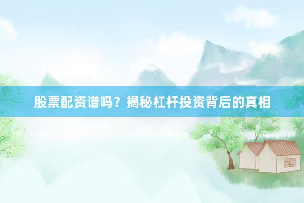 股票配资谱吗？揭秘杠杆投资背后的真相