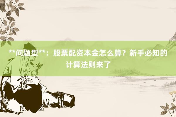 **问题型**：股票配资本金怎么算？新手必知的计算法则来了