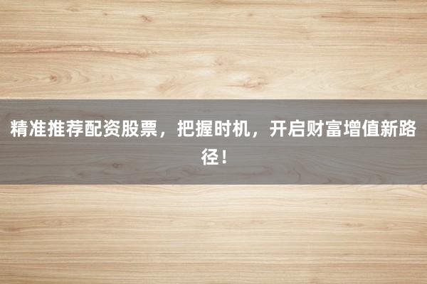 精准推荐配资股票，把握时机，开启财富增值新路径！