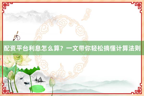 配资平台利息怎么算？一文带你轻松搞懂计算法则