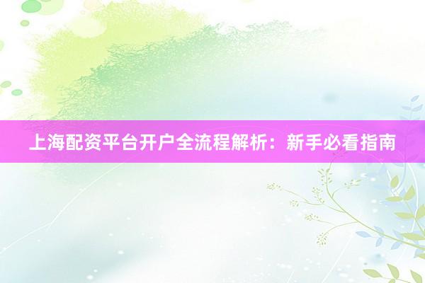 上海配资平台开户全流程解析：新手必看指南