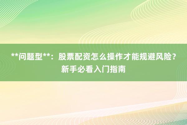 **问题型**：股票配资怎么操作才能规避风险？新手必看入门指南