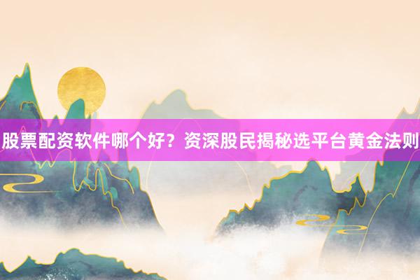 股票配资软件哪个好?资深股民揭秘选平台黄金法则
