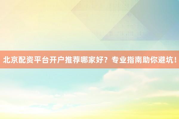 北京配资平台开户推荐哪家好？专业指南助你避坑！