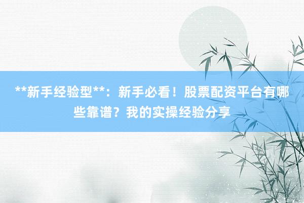 **新手经验型**：新手必看！股票配资平台有哪些靠谱？我的实操经验分享