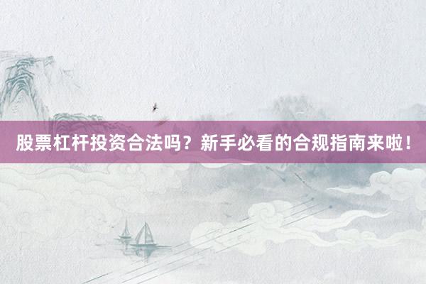 股票杠杆投资合法吗？新手必看的合规指南来啦！