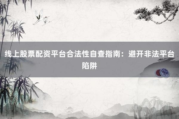 线上股票配资平台合法性自查指南：避开非法平台陷阱