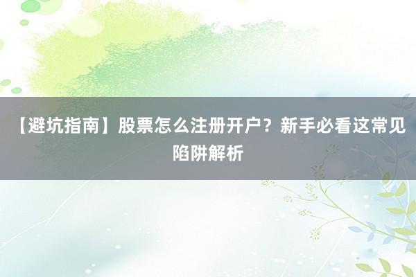【避坑指南】股票怎么注册开户？新手必看这常见陷阱解析