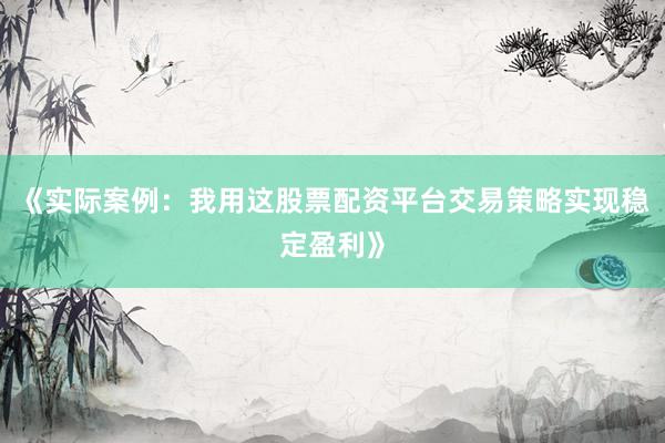 《实际案例：我用这股票配资平台交易策略实现稳定盈利》