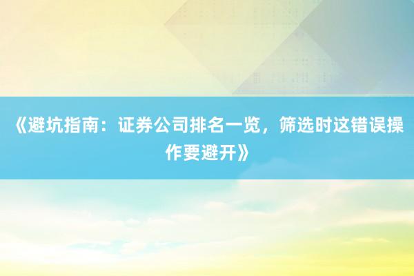 《避坑指南：证券公司排名一览，筛选时这错误操作要避开》
