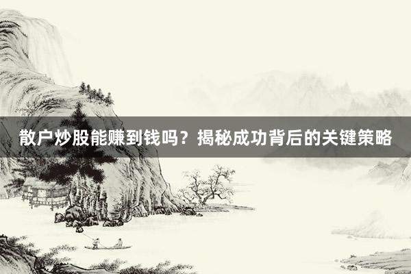 散户炒股能赚到钱吗？揭秘成功背后的关键策略
