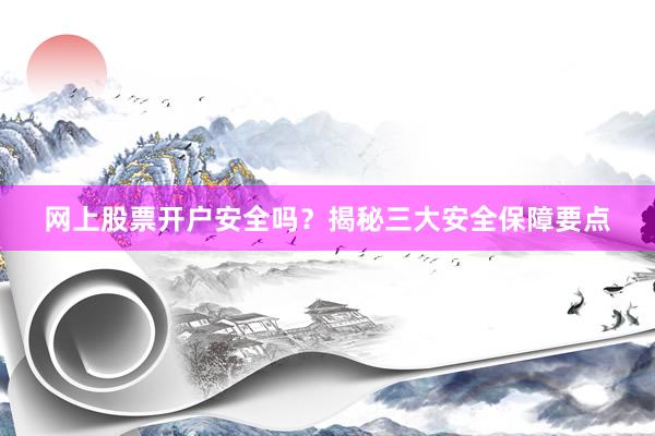 网上股票开户安全吗？揭秘三大安全保障要点