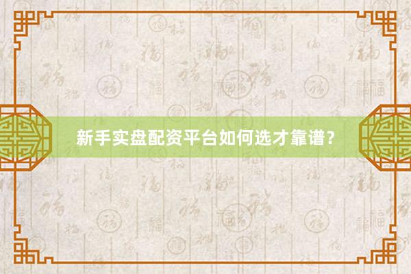 新手实盘配资平台如何选才靠谱？