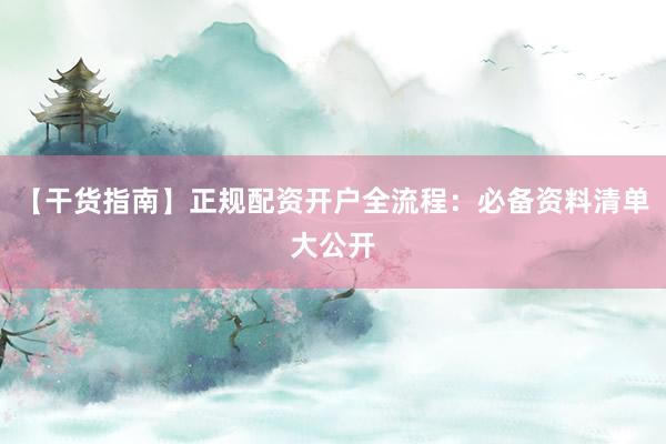 【干货指南】正规配资开户全流程：必备资料清单大公开