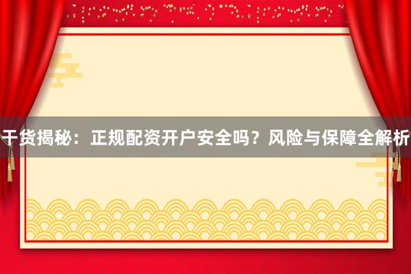 干货揭秘：正规配资开户安全吗？风险与保障全解析