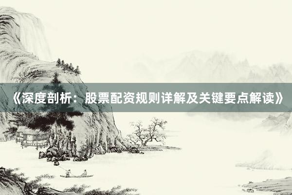 《深度剖析：股票配资规则详解及关键要点解读》