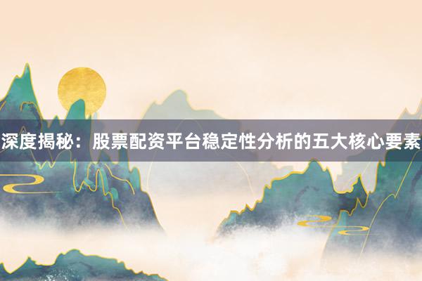 深度揭秘：股票配资平台稳定性分析的五大核心要素