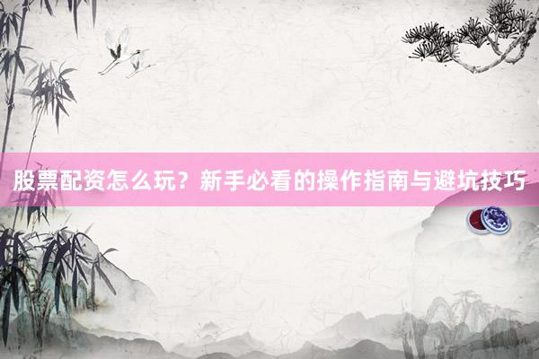股票配资怎么玩？新手必看的操作指南与避坑技巧