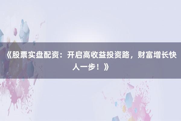 《股票实盘配资：开启高收益投资路，财富增长快人一步！》