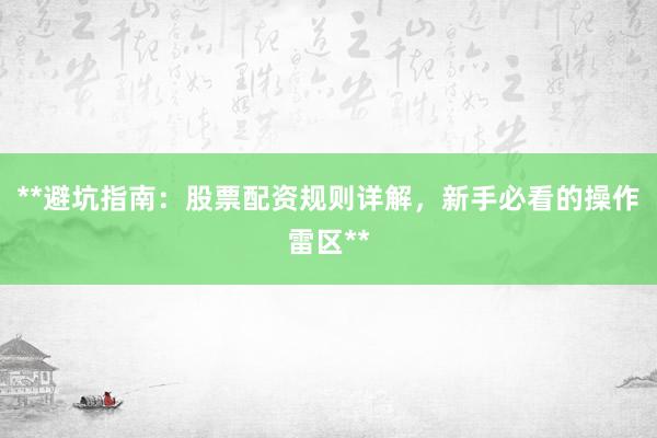 **避坑指南：股票配资规则详解，新手必看的操作雷区**