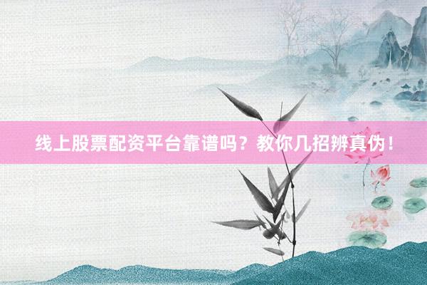 线上股票配资平台靠谱吗？教你几招辨真伪！