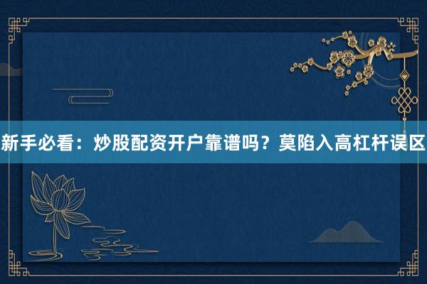 新手必看：炒股配资开户靠谱吗？莫陷入高杠杆误区