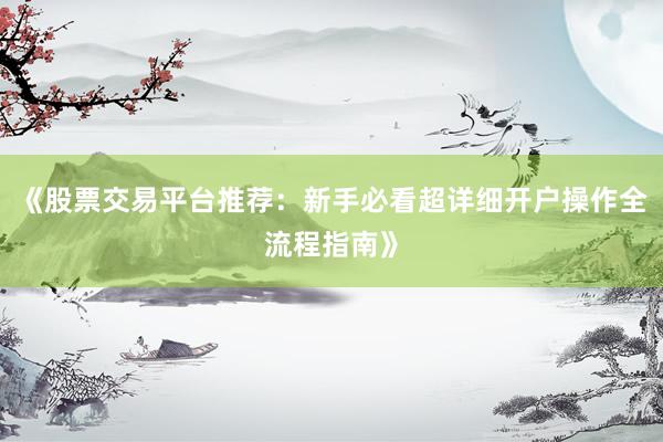 《股票交易平台推荐：新手必看超详细开户操作全流程指南》