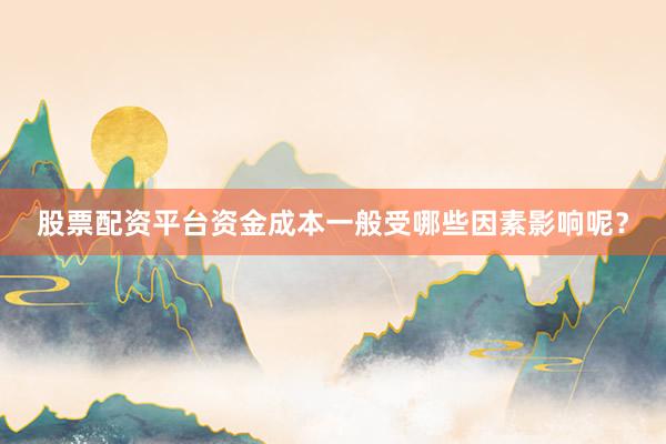 股票配资平台资金成本一般受哪些因素影响呢？