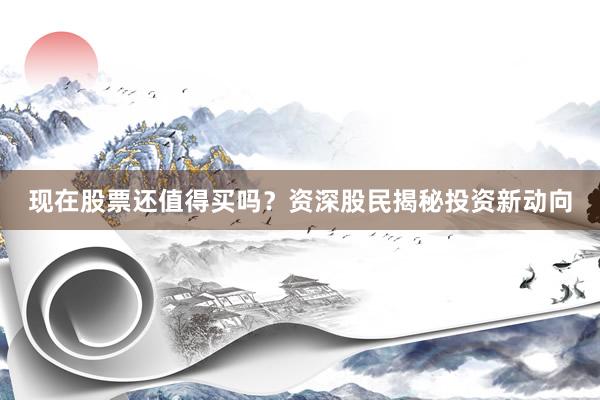 现在股票还值得买吗？资深股民揭秘投资新动向