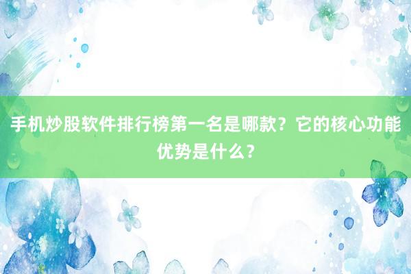 手机炒股软件排行榜第一名是哪款？它的核心功能优势是什么？