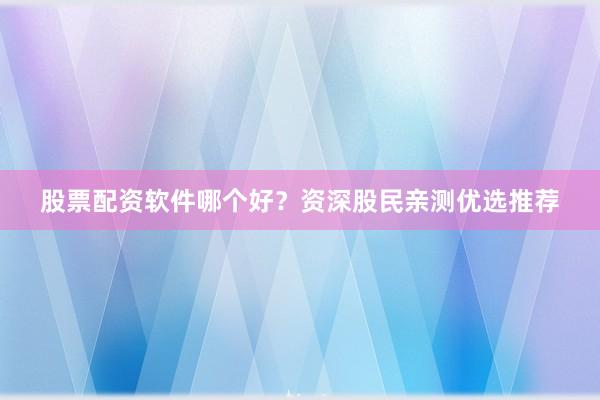 股票配资软件哪个好？资深股民亲测优选推荐