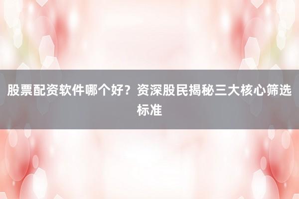 股票配资软件哪个好？资深股民揭秘三大核心筛选标准