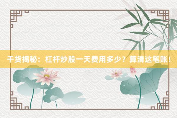 干货揭秘：杠杆炒股一天费用多少？算清这笔账！