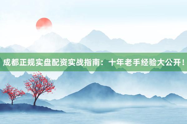 成都正规实盘配资实战指南：十年老手经验大公开！