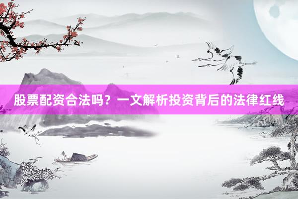 股票配资合法吗？一文解析投资背后的法律红线