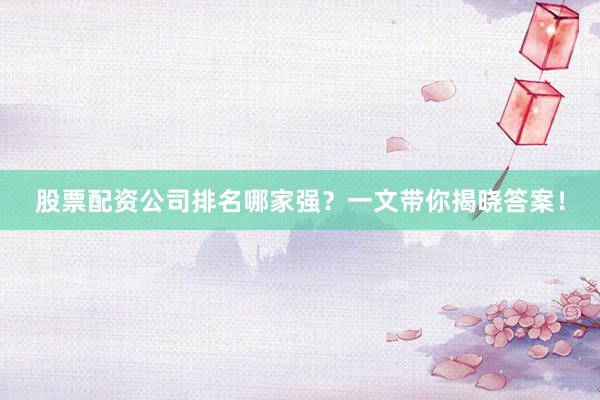 股票配资公司排名哪家强？一文带你揭晓答案！