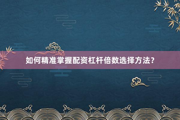 如何精准掌握配资杠杆倍数选择方法？