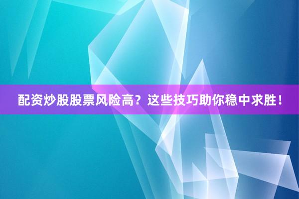 配资炒股股票风险高?这些技巧助你稳中求胜!