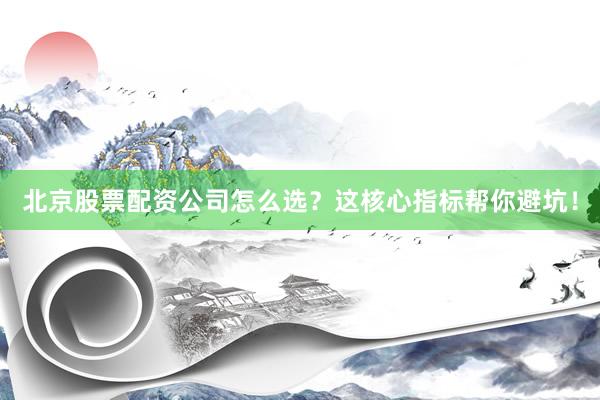 北京股票配资公司怎么选？这核心指标帮你避坑！