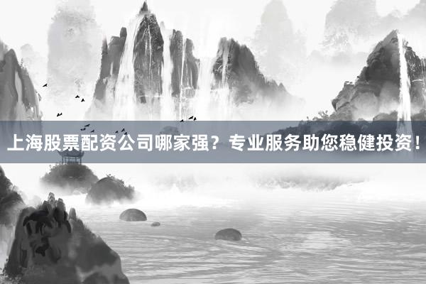 上海股票配资公司哪家强？专业服务助您稳健投资！