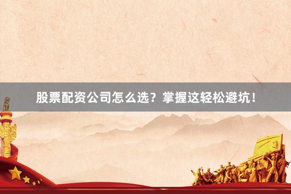 股票配资公司怎么选？掌握这轻松避坑！