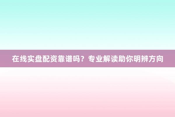 在线实盘配资靠谱吗？专业解读助你明辨方向