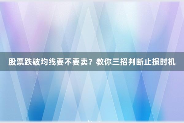 股票跌破均线要不要卖？教你三招判断止损时机