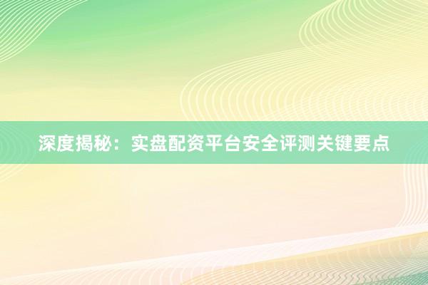 深度揭秘：实盘配资平台安全评测关键要点