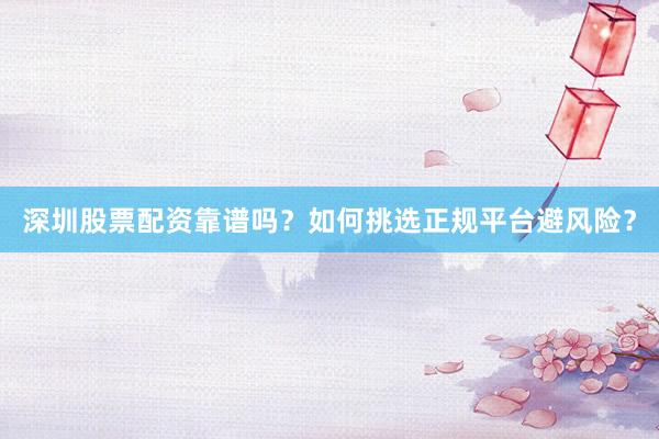 深圳股票配资靠谱吗？如何挑选正规平台避风险？