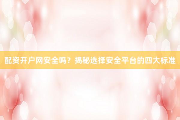 配资开户网安全吗？揭秘选择安全平台的四大标准