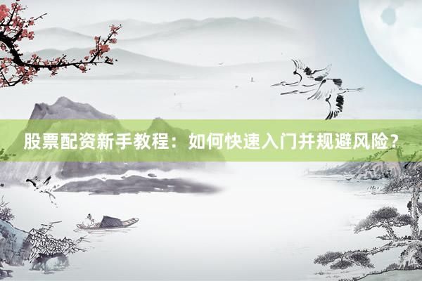 股票配资新手教程：如何快速入门并规避风险？
